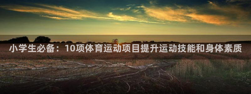 MK体育官网下载注册：小学生必备：10项体育运动项目提升运动