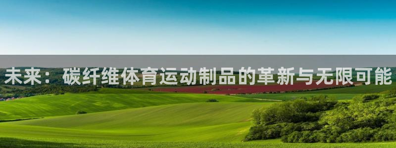 MK体育官网下载：未来：碳纤维体育运动制品的革新与无限可能