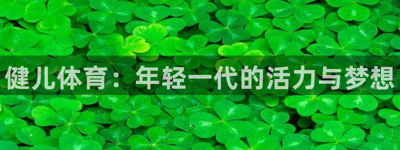 MK体育官网下载是干嘛的公司：健儿体育：年轻一代的活