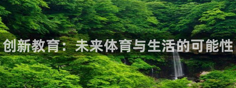 MK体育官网下载平台假的吗是真的吗吗：创新教育：未来