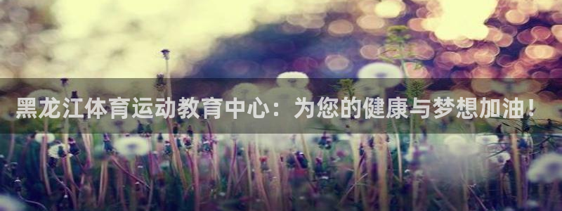MK体育官网下载招商电话是多少啊：黑龙江体育运动教育中心：为