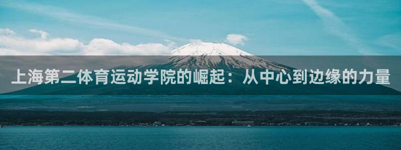 MK体育官方平台体育：上海第二体育运动学院的崛起：从中心到边