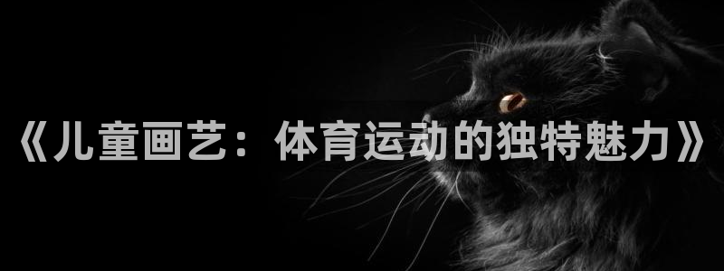 MK体育官方正版app集团官网首页：《儿童画艺：体育运动的独