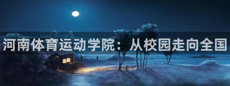 MK体育官网下载平台假的吗是真的吗：河南体育运动学院：从校园
