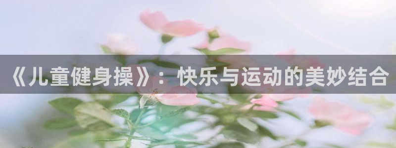 MK体育官网下载官方客服电话：《儿童健身操》：快乐与