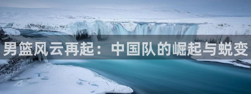 火凤体育nba直播：男篮风云再起：中国队的崛起与蜕变