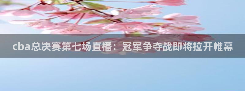 火凤足球直播免费观看全部：cba总决赛第七场直播：冠军争夺战即将拉开帷幕