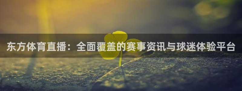 火凤直播五大联赛：东方体育直播：全面覆盖的赛事资讯与球迷体验平台