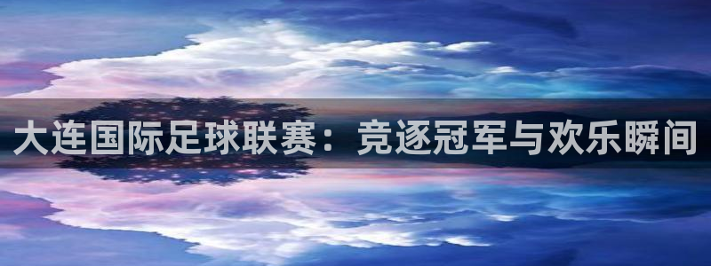 火凤体育直播：大连国际足球联赛：竞逐冠军与欢乐瞬间