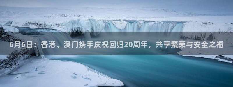 nba火凤直播：6月6日：香港、澳门携手庆祝回归20周年，共享繁荣与安全之福