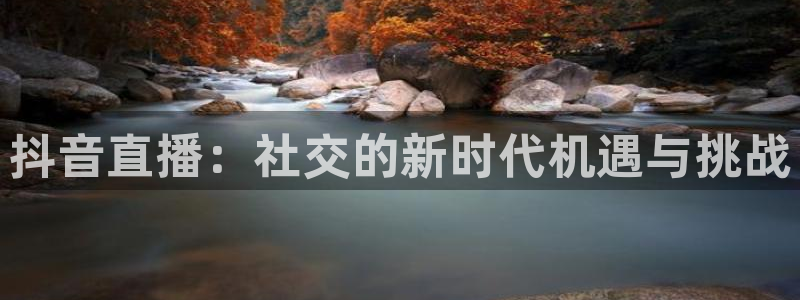 火凤直播足球赛免费视频：抖音直播：社交的新时代机遇与挑战