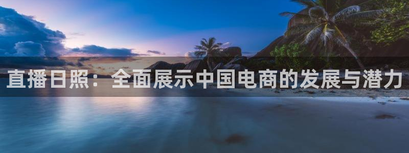 火凤直播体育足球：直播日照：全面展示中国电商的发展与潜力
